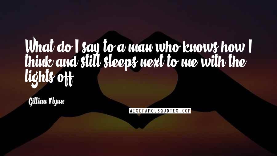 Gillian Flynn Quotes: What do I say to a man who knows how I think and still sleeps next to me with the lights off?