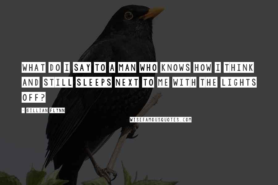 Gillian Flynn Quotes: What do I say to a man who knows how I think and still sleeps next to me with the lights off?