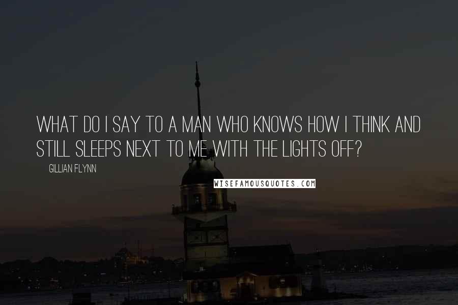 Gillian Flynn Quotes: What do I say to a man who knows how I think and still sleeps next to me with the lights off?