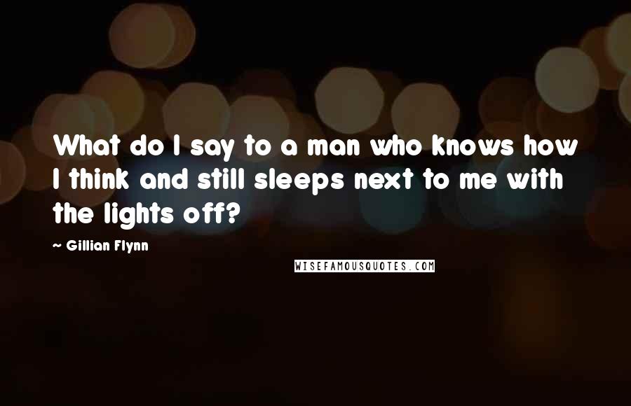 Gillian Flynn Quotes: What do I say to a man who knows how I think and still sleeps next to me with the lights off?