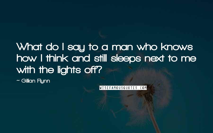 Gillian Flynn Quotes: What do I say to a man who knows how I think and still sleeps next to me with the lights off?