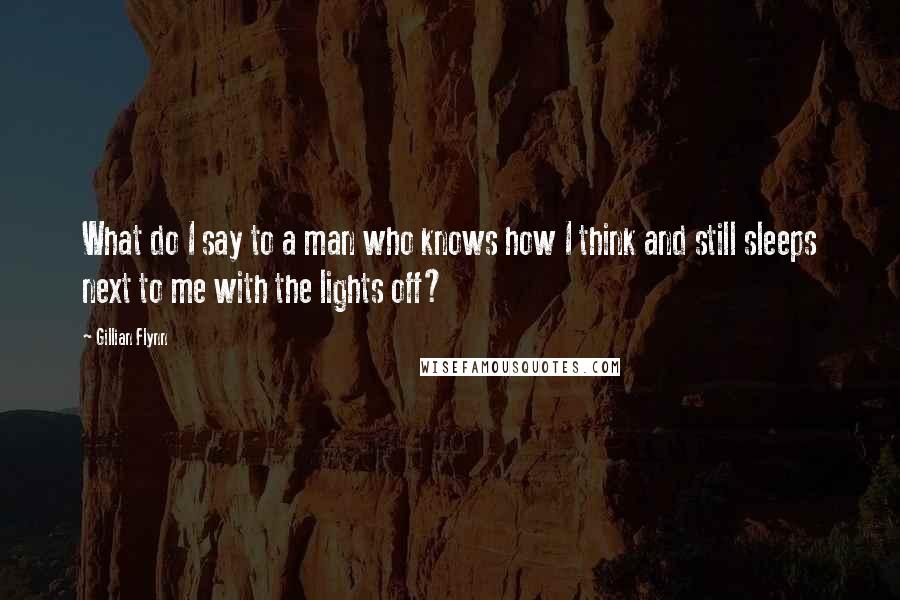 Gillian Flynn Quotes: What do I say to a man who knows how I think and still sleeps next to me with the lights off?