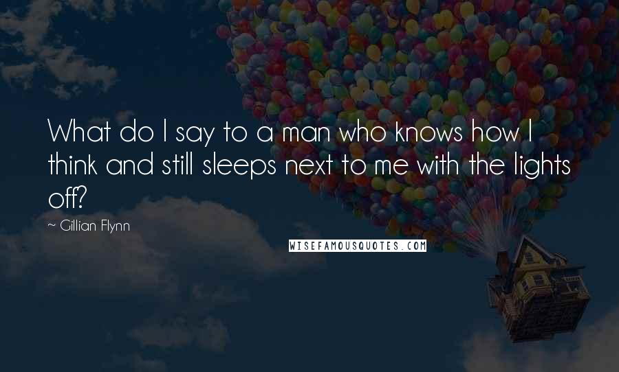 Gillian Flynn Quotes: What do I say to a man who knows how I think and still sleeps next to me with the lights off?