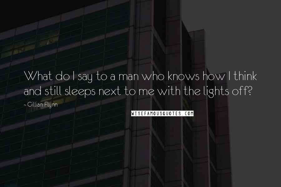 Gillian Flynn Quotes: What do I say to a man who knows how I think and still sleeps next to me with the lights off?