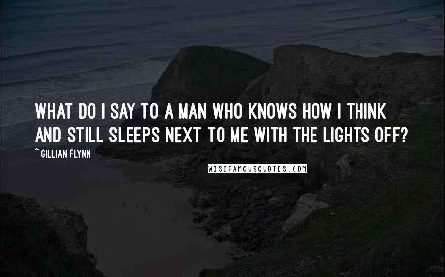 Gillian Flynn Quotes: What do I say to a man who knows how I think and still sleeps next to me with the lights off?