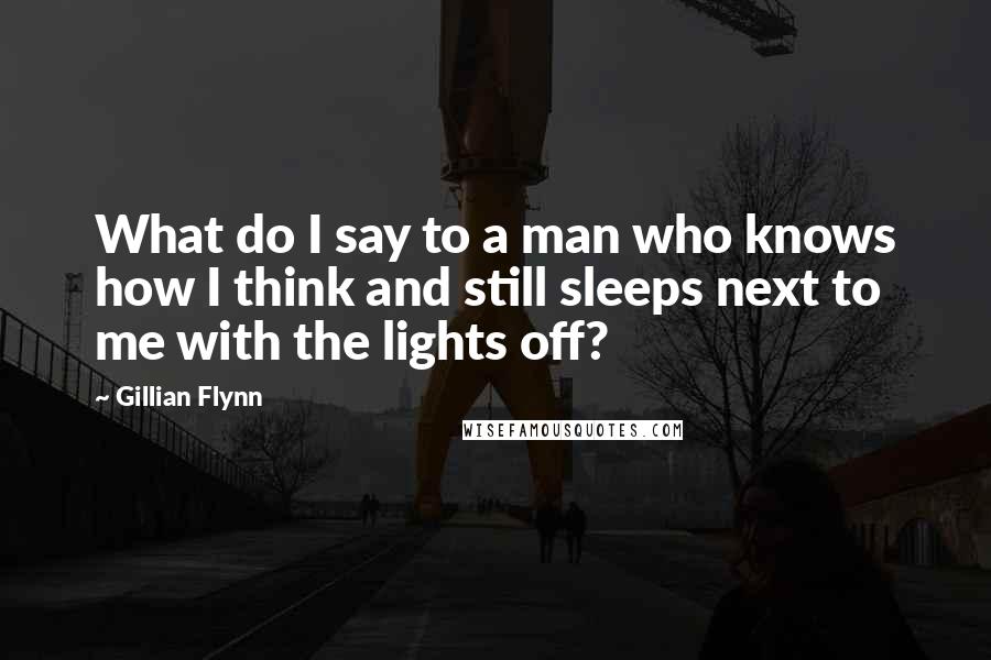 Gillian Flynn Quotes: What do I say to a man who knows how I think and still sleeps next to me with the lights off?