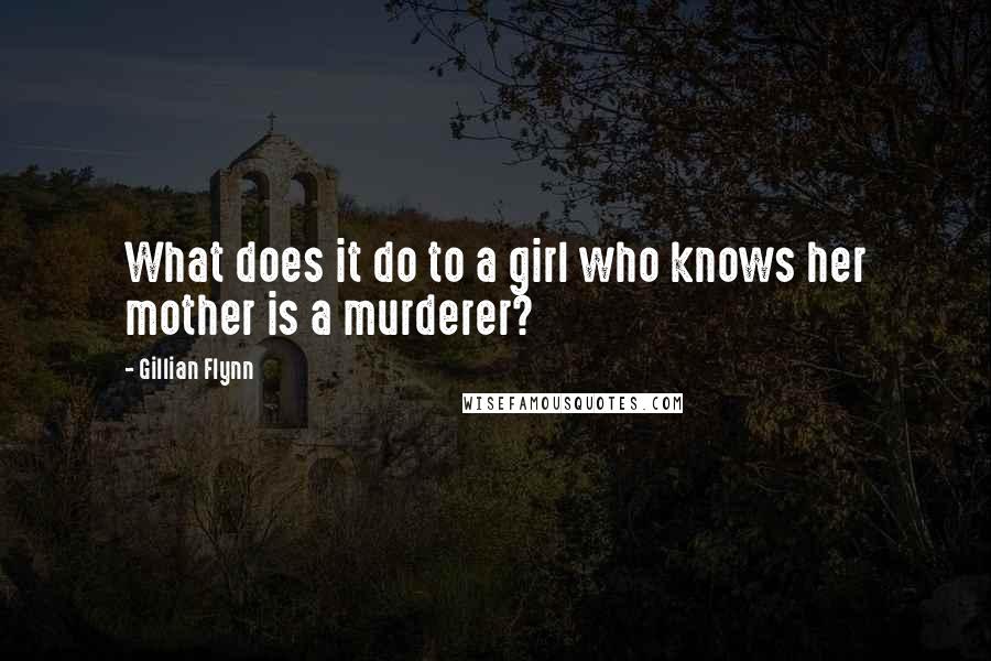 Gillian Flynn Quotes: What does it do to a girl who knows her mother is a murderer?