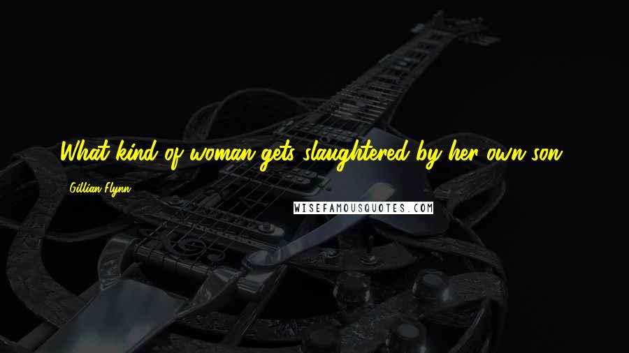 Gillian Flynn Quotes: What kind of woman gets slaughtered by her own son?