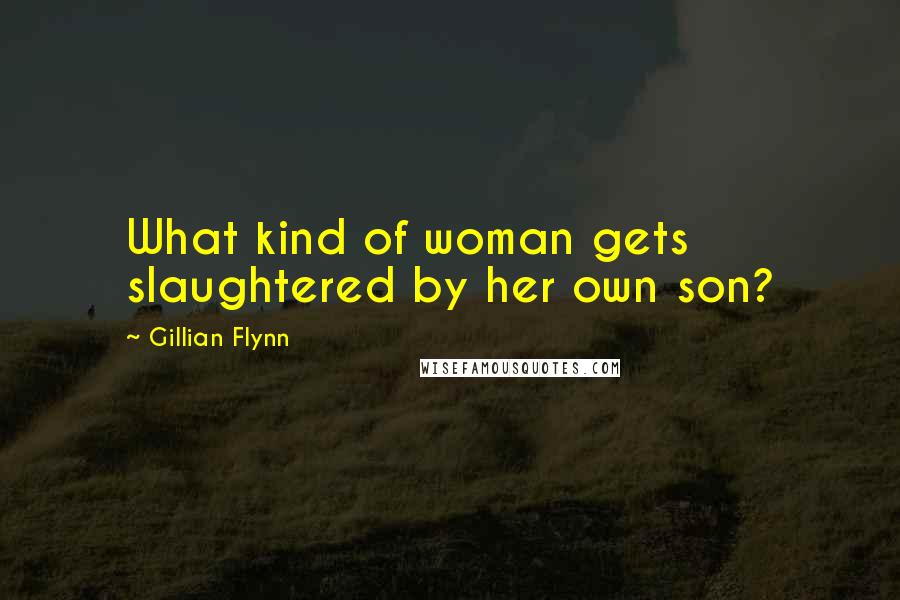 Gillian Flynn Quotes: What kind of woman gets slaughtered by her own son?
