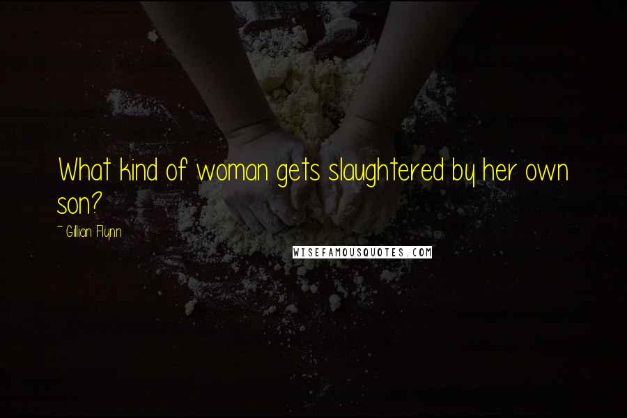 Gillian Flynn Quotes: What kind of woman gets slaughtered by her own son?