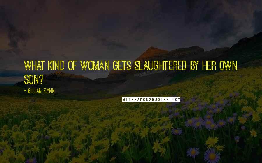 Gillian Flynn Quotes: What kind of woman gets slaughtered by her own son?