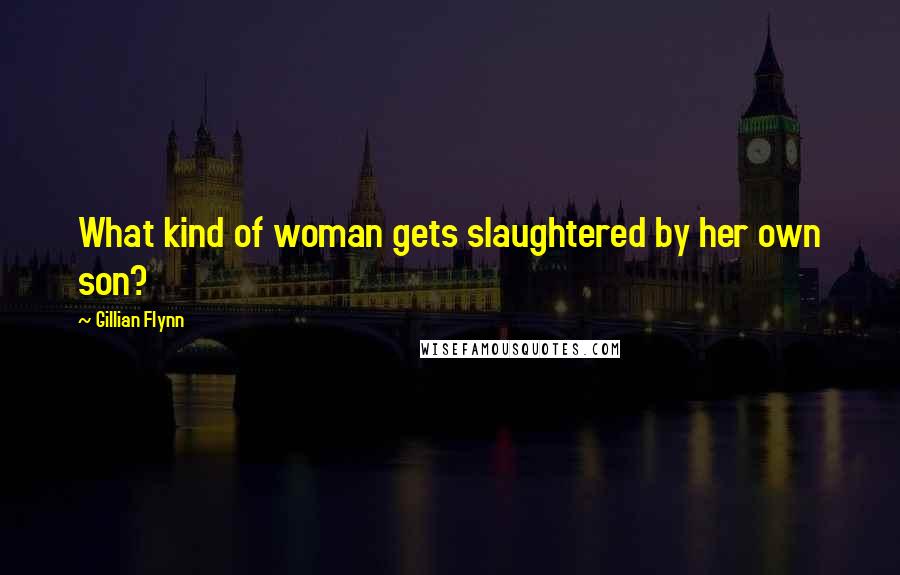 Gillian Flynn Quotes: What kind of woman gets slaughtered by her own son?