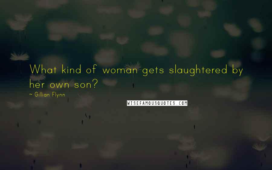 Gillian Flynn Quotes: What kind of woman gets slaughtered by her own son?