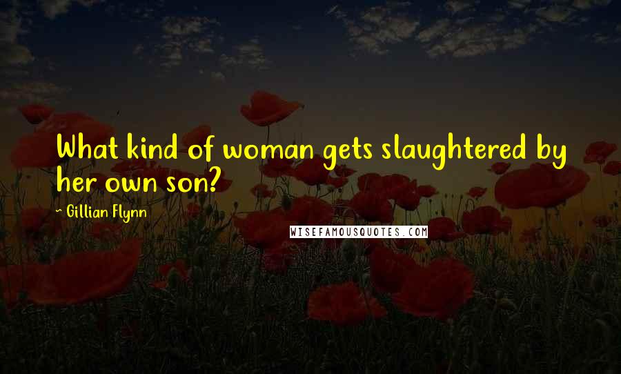 Gillian Flynn Quotes: What kind of woman gets slaughtered by her own son?