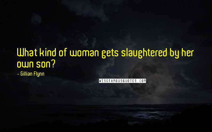 Gillian Flynn Quotes: What kind of woman gets slaughtered by her own son?