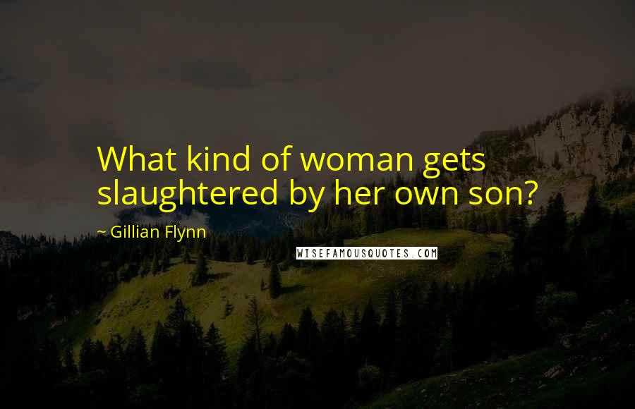 Gillian Flynn Quotes: What kind of woman gets slaughtered by her own son?