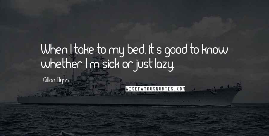 Gillian Flynn Quotes: When I take to my bed, it's good to know whether I'm sick or just lazy.