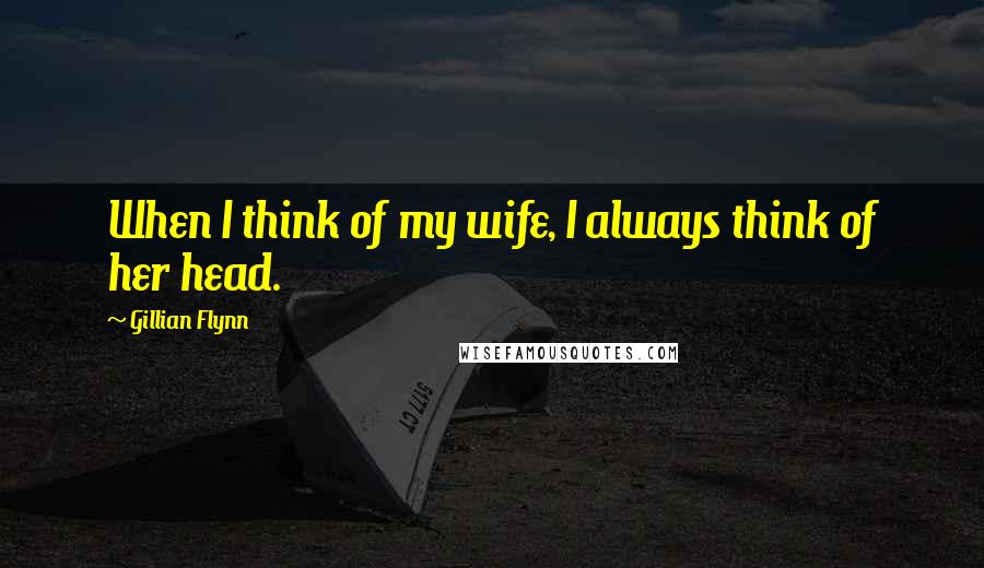 Gillian Flynn Quotes: When I think of my wife, I always think of her head.