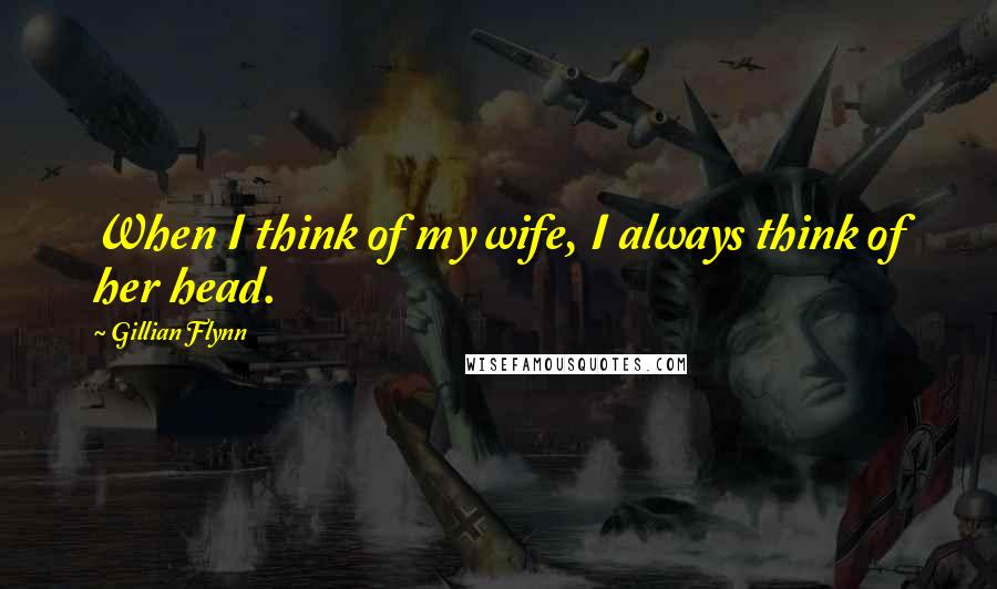 Gillian Flynn Quotes: When I think of my wife, I always think of her head.