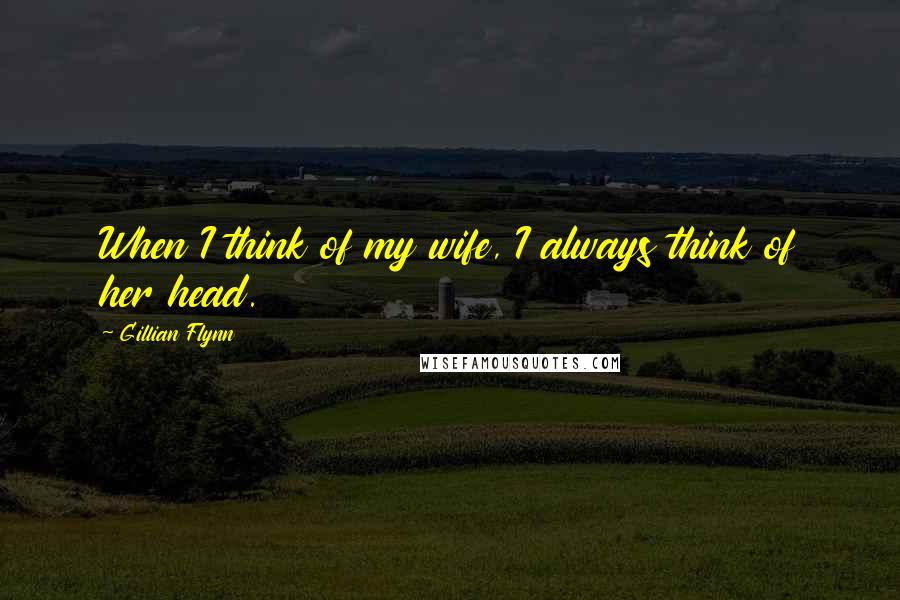 Gillian Flynn Quotes: When I think of my wife, I always think of her head.