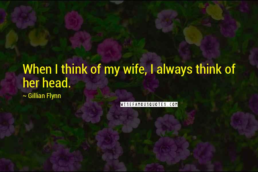 Gillian Flynn Quotes: When I think of my wife, I always think of her head.