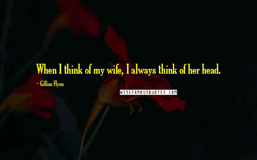 Gillian Flynn Quotes: When I think of my wife, I always think of her head.