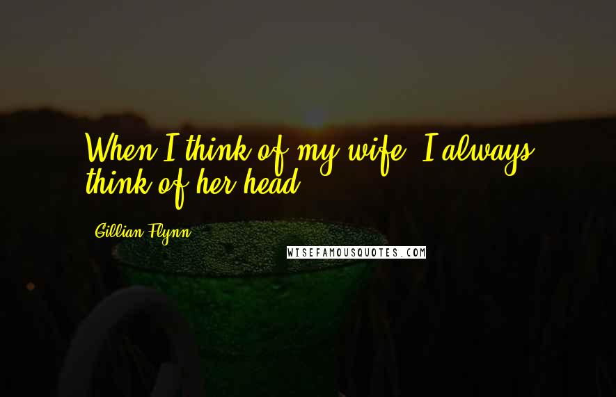 Gillian Flynn Quotes: When I think of my wife, I always think of her head.