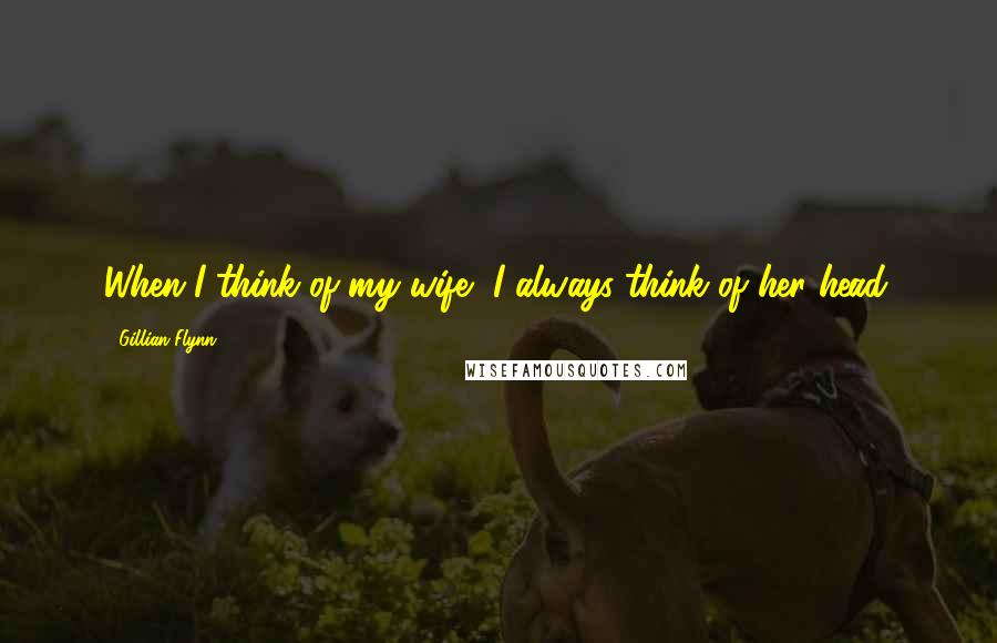 Gillian Flynn Quotes: When I think of my wife, I always think of her head.