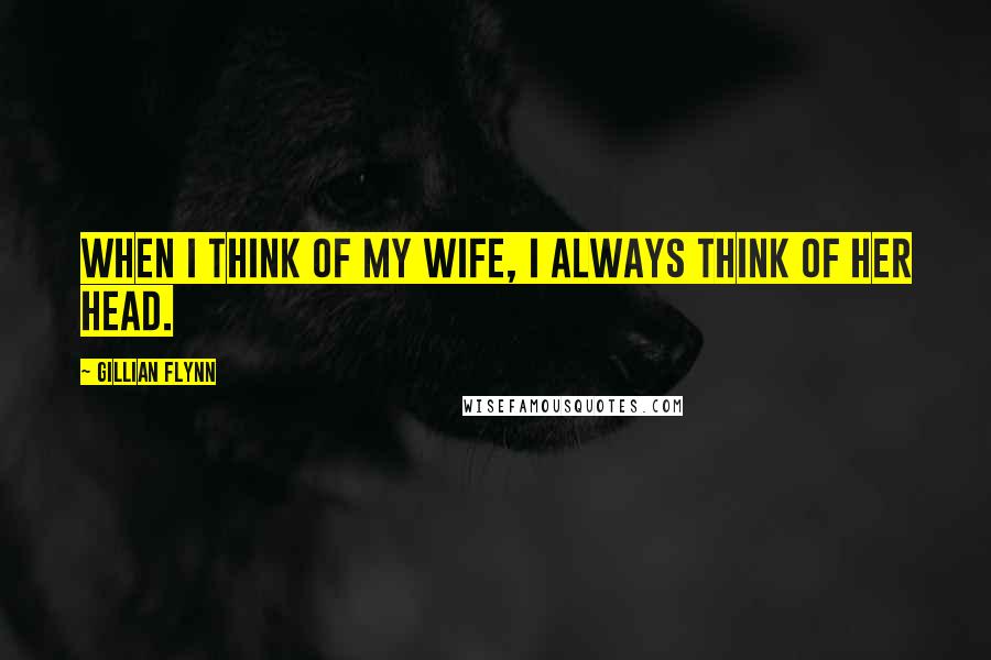 Gillian Flynn Quotes: When I think of my wife, I always think of her head.