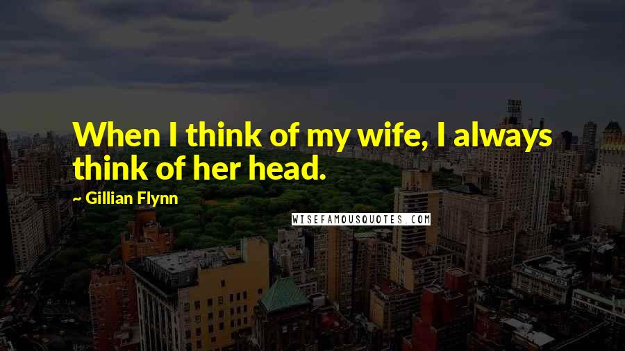 Gillian Flynn Quotes: When I think of my wife, I always think of her head.