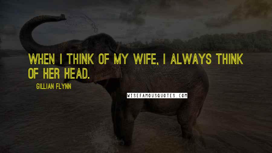 Gillian Flynn Quotes: When I think of my wife, I always think of her head.