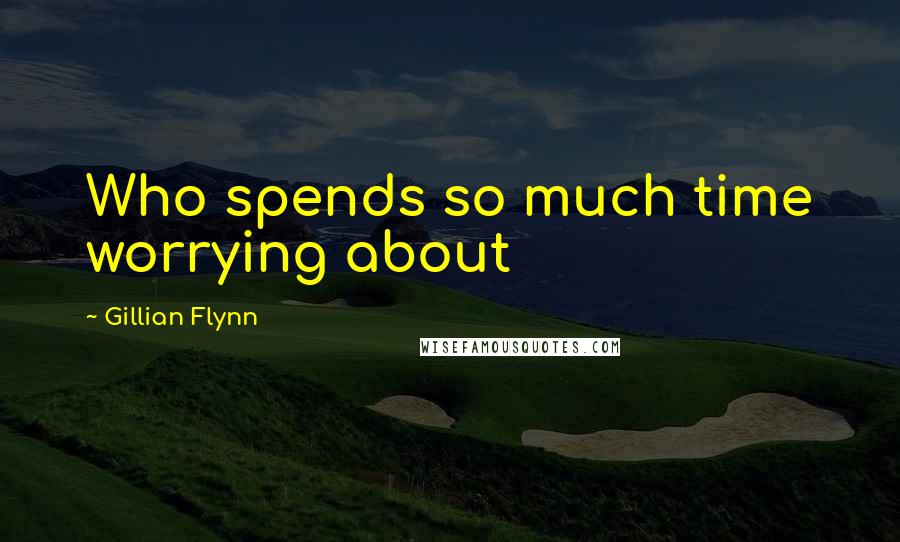 Gillian Flynn Quotes: Who spends so much time worrying about