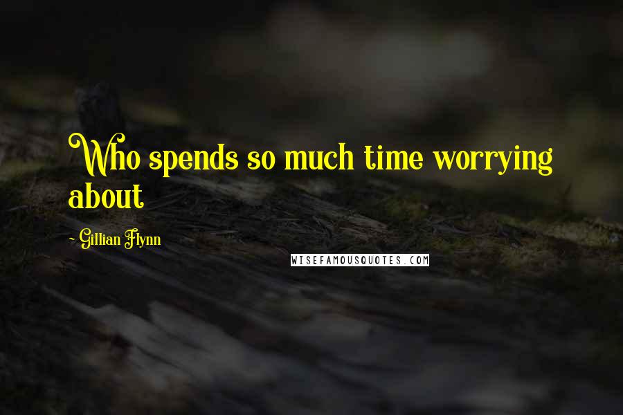 Gillian Flynn Quotes: Who spends so much time worrying about