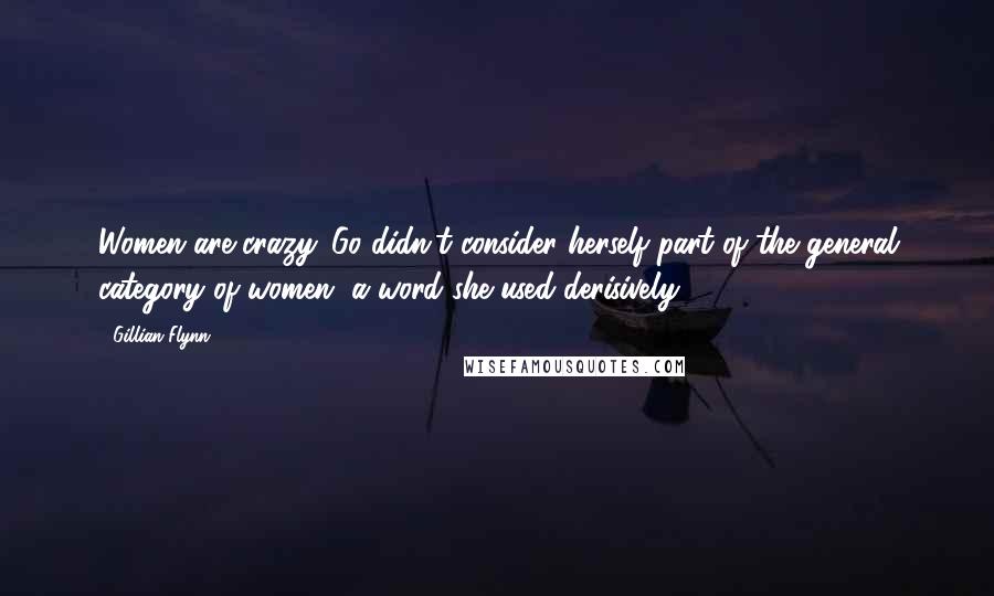 Gillian Flynn Quotes: Women are crazy. Go didn't consider herself part of the general category of women, a word she used derisively.