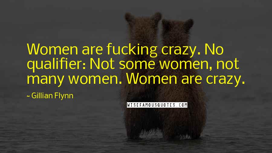 Gillian Flynn Quotes: Women are fucking crazy. No qualifier: Not some women, not many women. Women are crazy.