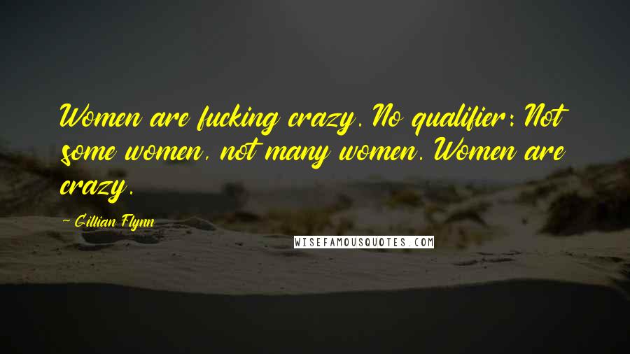 Gillian Flynn Quotes: Women are fucking crazy. No qualifier: Not some women, not many women. Women are crazy.