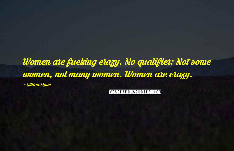 Gillian Flynn Quotes: Women are fucking crazy. No qualifier: Not some women, not many women. Women are crazy.