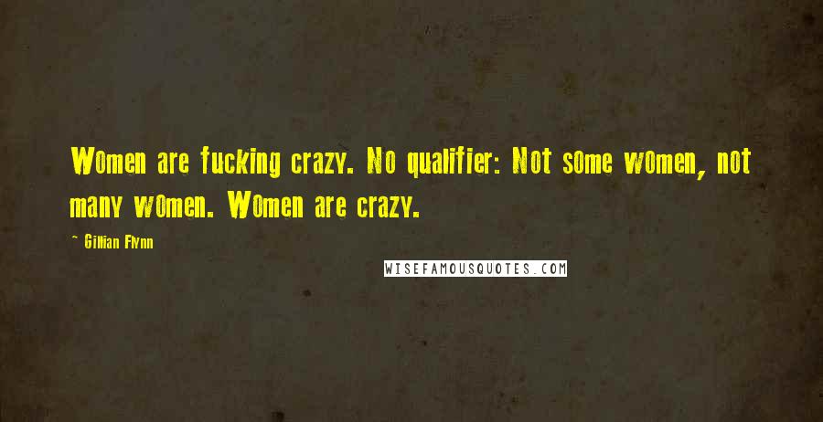 Gillian Flynn Quotes: Women are fucking crazy. No qualifier: Not some women, not many women. Women are crazy.
