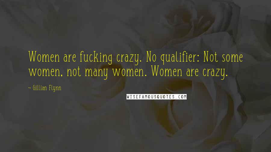 Gillian Flynn Quotes: Women are fucking crazy. No qualifier: Not some women, not many women. Women are crazy.