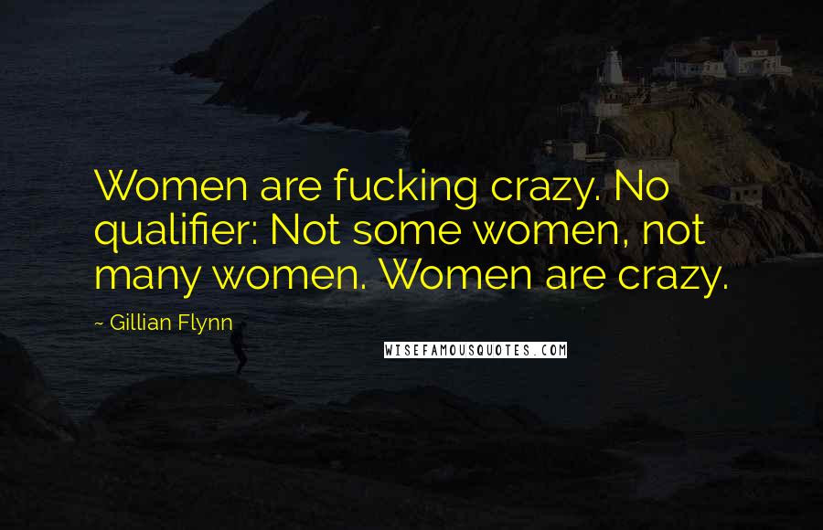 Gillian Flynn Quotes: Women are fucking crazy. No qualifier: Not some women, not many women. Women are crazy.