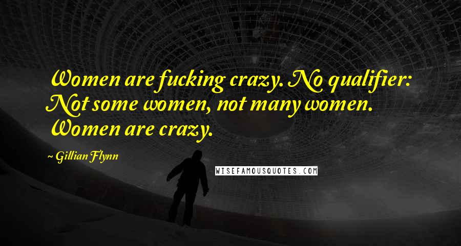 Gillian Flynn Quotes: Women are fucking crazy. No qualifier: Not some women, not many women. Women are crazy.