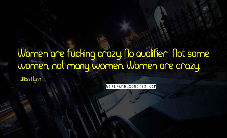 Gillian Flynn Quotes: Women are fucking crazy. No qualifier: Not some women, not many women. Women are crazy.