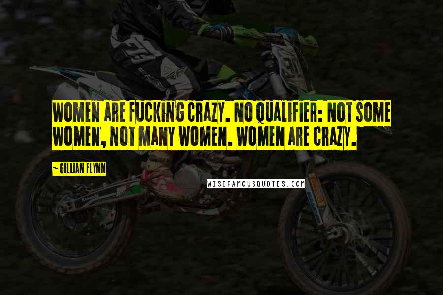 Gillian Flynn Quotes: Women are fucking crazy. No qualifier: Not some women, not many women. Women are crazy.