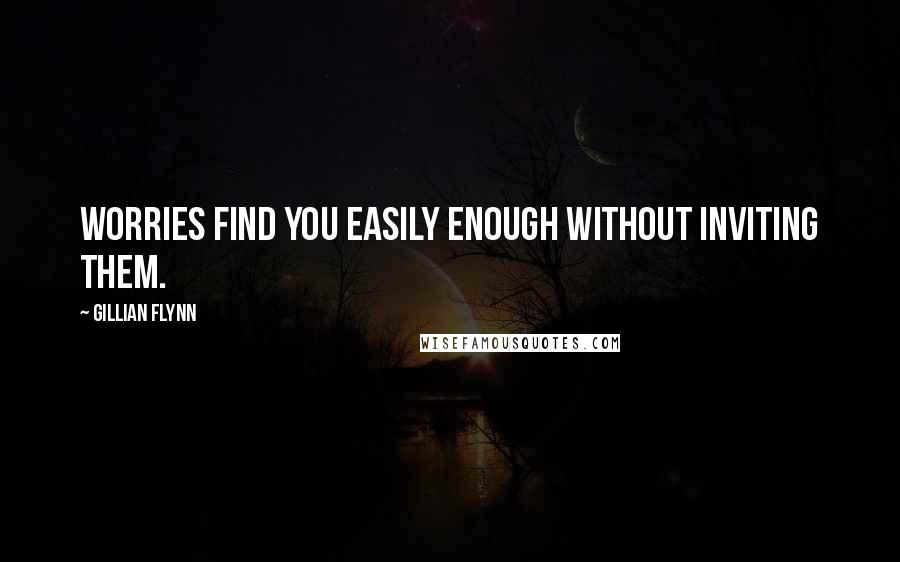 Gillian Flynn Quotes: Worries find you easily enough without inviting them.