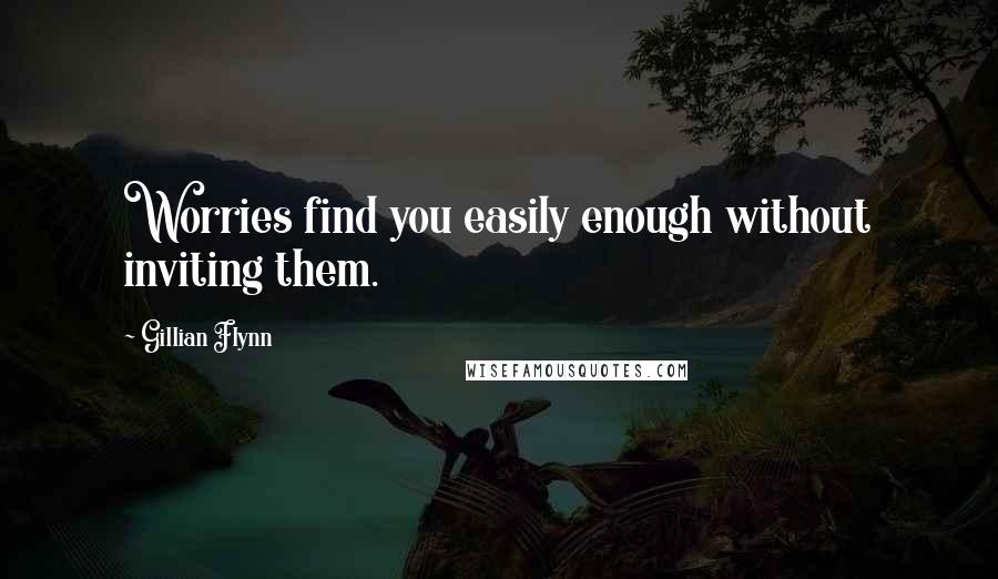 Gillian Flynn Quotes: Worries find you easily enough without inviting them.