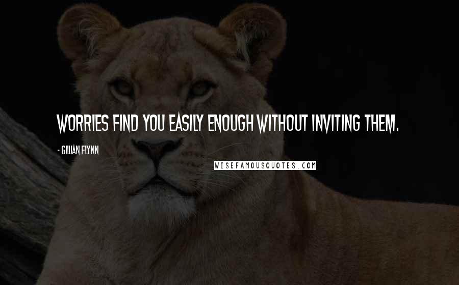 Gillian Flynn Quotes: Worries find you easily enough without inviting them.