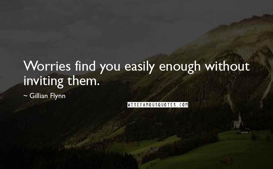 Gillian Flynn Quotes: Worries find you easily enough without inviting them.