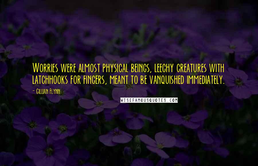 Gillian Flynn Quotes: Worries were almost physical beings, leechy creatures with latchhooks for fingers, meant to be vanquished immediately.