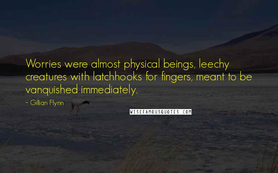 Gillian Flynn Quotes: Worries were almost physical beings, leechy creatures with latchhooks for fingers, meant to be vanquished immediately.