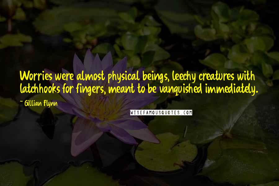 Gillian Flynn Quotes: Worries were almost physical beings, leechy creatures with latchhooks for fingers, meant to be vanquished immediately.
